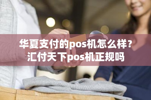 华夏支付的pos机怎么样？汇付天下pos机正规吗