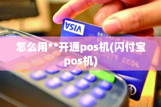 怎么用**开通pos机(闪付宝pos机)