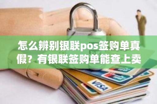 怎么辨别银联pos签购单真假？有银联签购单能查上卖的啥不