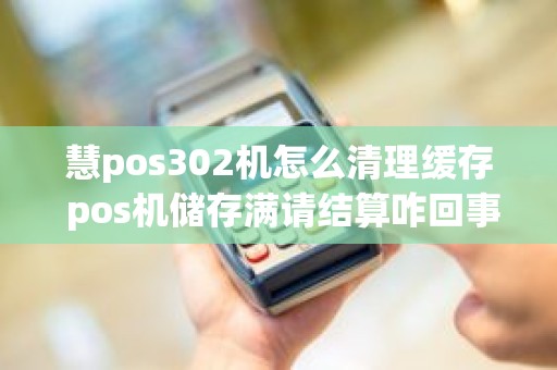 慧pos302机怎么清理缓存 pos机储存满请结算咋回事