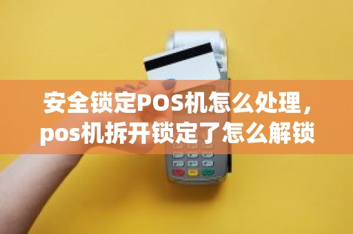 安全锁定POS机怎么处理，pos机拆开锁定了怎么解锁