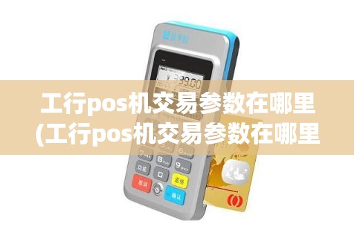 工行pos机交易参数在哪里(工行pos机交易参数在哪里)