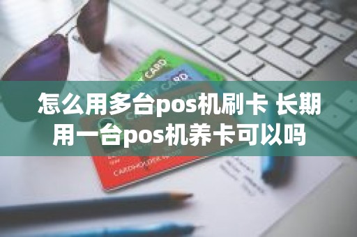 怎么用多台pos机刷卡 长期用一台pos机养卡可以吗