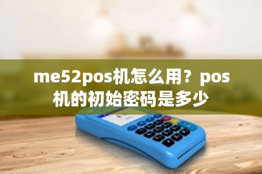 me52pos机怎么用？pos机的初始密码是多少