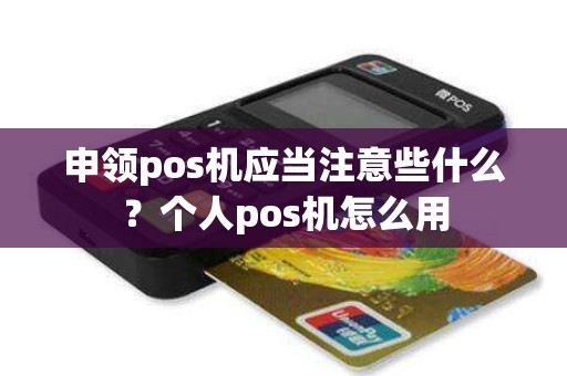 申领pos机应当注意些什么？个人pos机怎么用