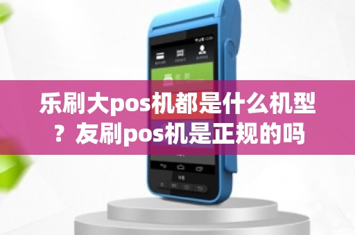 乐刷大pos机都是什么机型？友刷pos机是正规的吗