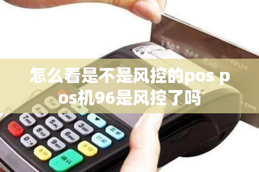 怎么看是不是风控的pos pos机96是风控了吗