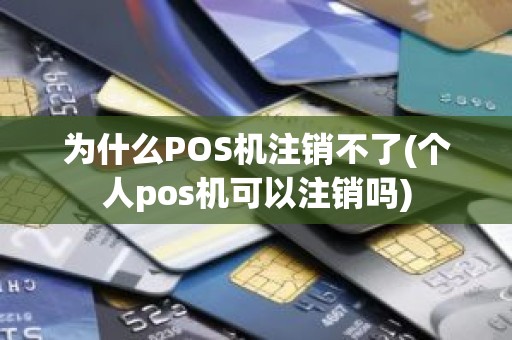 为什么POS机注销不了(个人pos机可以注销吗)