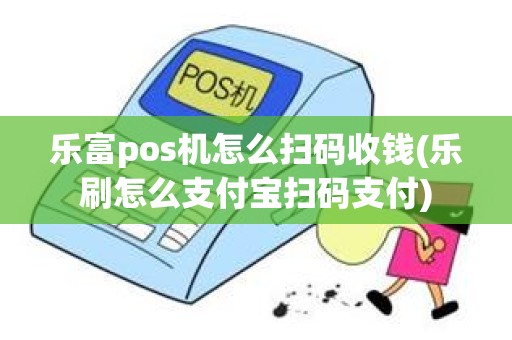 乐富pos机怎么扫码收钱(乐刷怎么支付宝扫码支付)