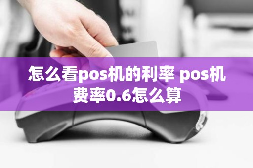 怎么看pos机的利率 pos机费率0.6怎么算