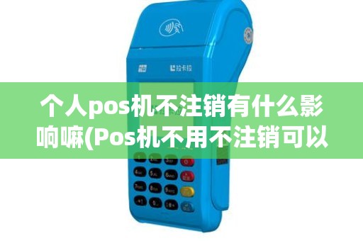 个人pos机不注销有什么影响嘛(Pos机不用不注销可以吗)