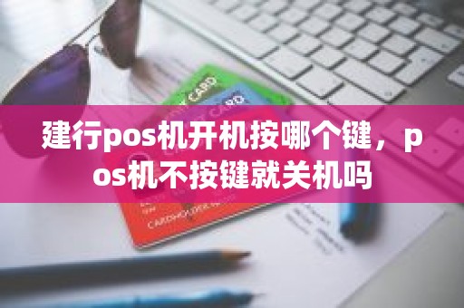 建行pos机开机按哪个键，pos机不按键就关机吗