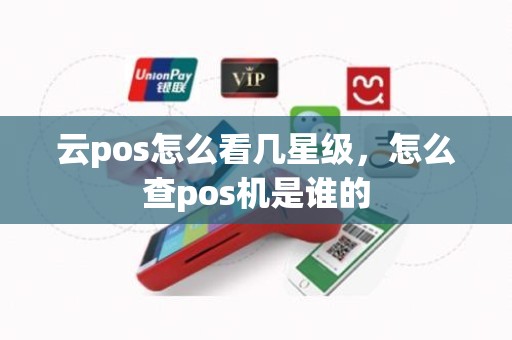 云pos怎么看几星级，怎么查pos机是谁的