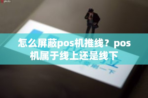 怎么屏蔽pos机推线？pos机属于线上还是线下
