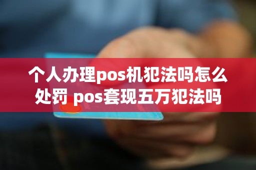 个人办理pos机犯法吗怎么处罚 pos套现五万犯法吗