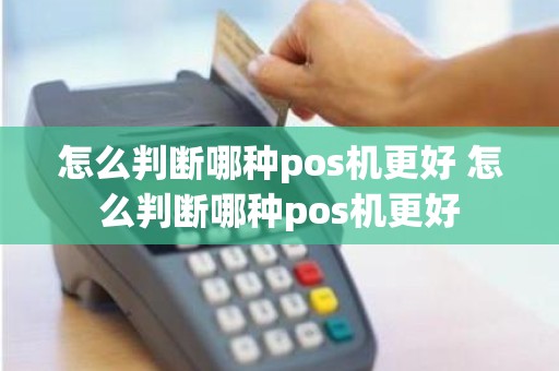 怎么判断哪种pos机更好 怎么判断哪种pos机更好