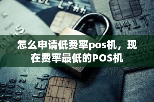 怎么申请低费率pos机，现在费率最低的POS机