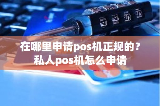 在哪里申请pos机正规的？私人pos机怎么申请