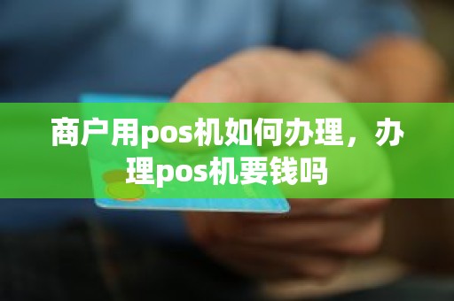 商户用pos机如何办理，办理pos机要钱吗