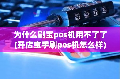为什么刷宝pos机用不了了(开店宝手刷pos机怎么样)