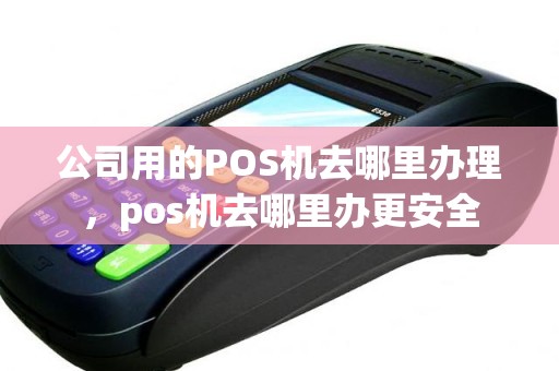 公司用的POS机去哪里办理，pos机去哪里办更安全