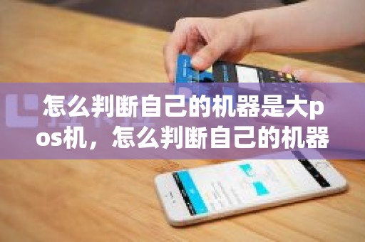 怎么判断自己的机器是大pos机，怎么判断自己的机器是大pos机