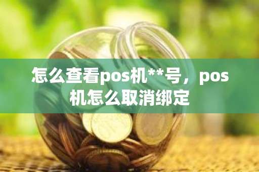 怎么查看pos机**号，pos机怎么取消绑定