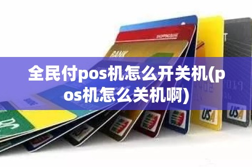 全民付pos机怎么开关机(pos机怎么关机啊)