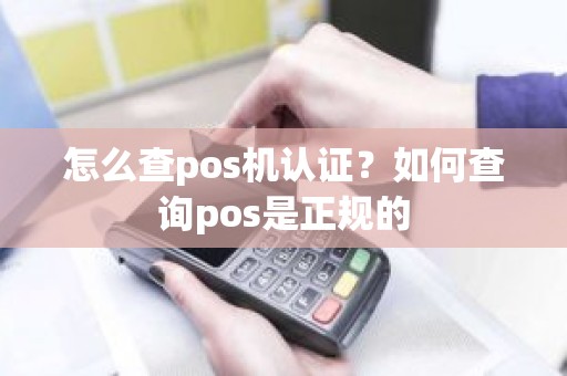 怎么查pos机认证？如何查询pos是正规的