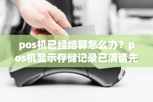 pos机已经结算怎么办？pos机显示存储记录已满请先结算