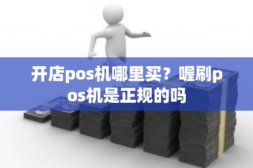 开店pos机哪里买？喔刷pos机是正规的吗