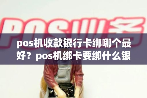 pos机收款银行卡绑哪个最好？pos机绑卡要绑什么银行卡