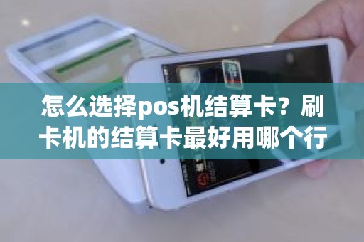 怎么选择pos机结算卡？刷卡机的结算卡最好用哪个行