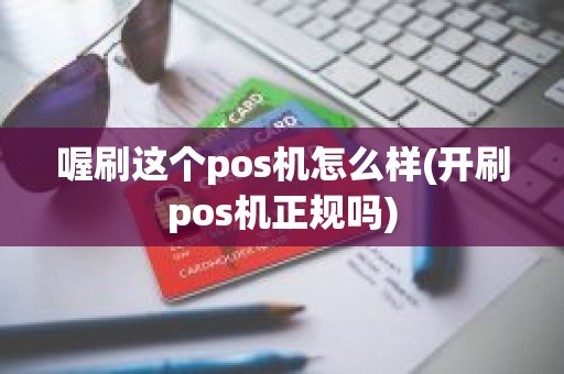 喔刷这个pos机怎么样(开刷pos机正规吗)