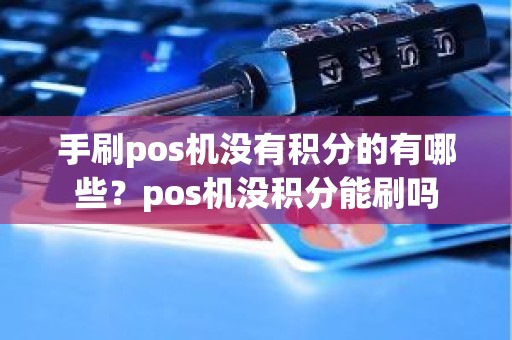 手刷pos机没有积分的有哪些？pos机没积分能刷吗