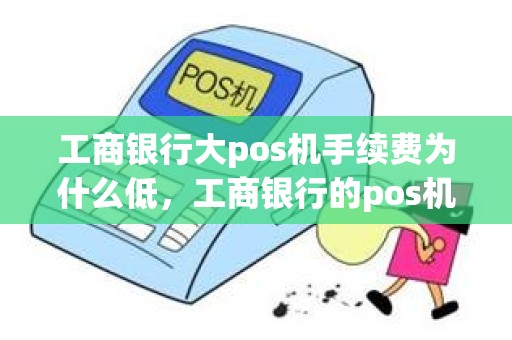 工商银行大pos机手续费为什么低，工商银行的pos机的费率是多少