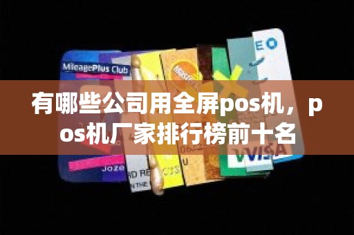 有哪些公司用全屏pos机，pos机厂家排行榜前十名
