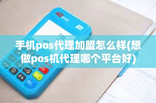 手机pos代理加盟怎么样(想做pos机代理哪个平台好)