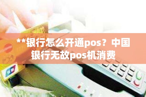 **银行怎么开通pos？中国银行无故pos机消费