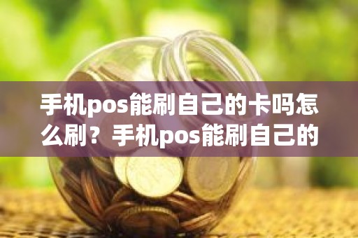 手机pos能刷自己的卡吗怎么刷？手机pos能刷自己的卡吗怎么刷