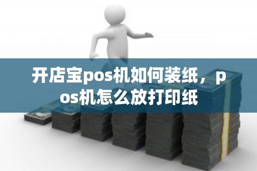 开店宝pos机如何装纸，pos机怎么放打印纸