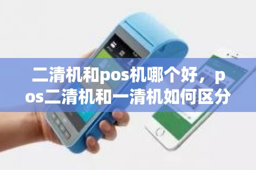 二清机和pos机哪个好,pos二清机和一清机如何区分 二清机和pos机哪个好,pos二清机和一清机如何区分