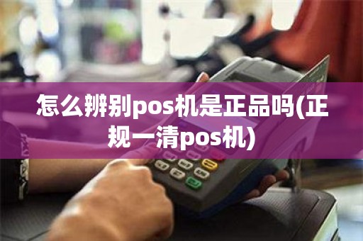 怎么辨别pos机是正品吗(正规一清pos机) 怎么辨别pos机是正品吗(正规一清pos机)