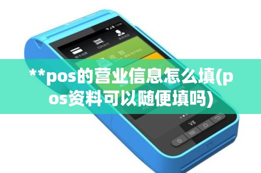 **pos的营业信息怎么填(pos资料可以随便填吗)