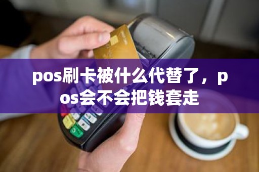 pos刷卡被什么代替了，pos会不会把钱套走