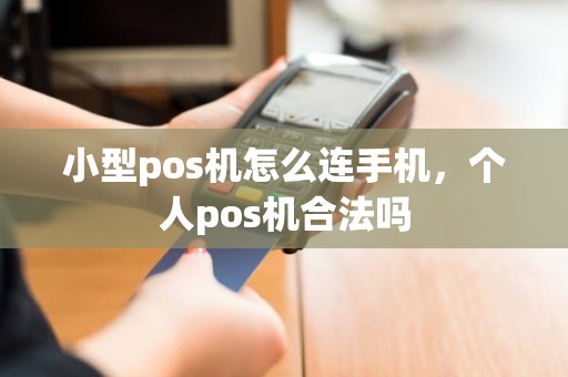 小型pos机怎么连手机，个人pos机合法吗