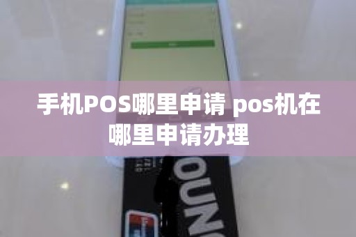 手机POS哪里申请 pos机在哪里申请办理