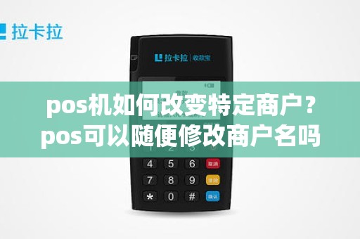 pos机如何改变特定商户？pos可以随便修改商户名吗