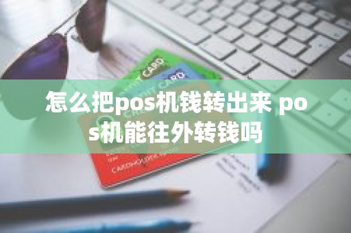 怎么把pos机钱转出来 pos机能往外转钱吗