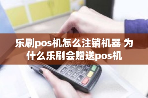 乐刷pos机怎么注销机器 为什么乐刷会赠送pos机